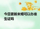 今日更新未婚可以办准生证吗