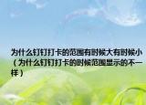 为什么钉钉打卡的范围有时候大有时候小（为什么钉钉打卡的时候范围显示的不一样）