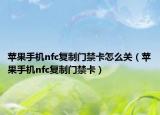 苹果手机nfc复制门禁卡怎么关（苹果手机nfc复制门禁卡）