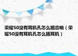 荣耀50没有耳机孔怎么插音响（荣耀50没有耳机孔怎么插耳机）