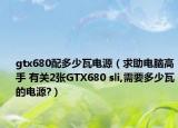 gtx680配多少瓦电源（求助电脑高手 有关2张GTX680 sli,需要多少瓦的电源?）