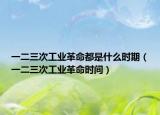 一二三次工业革命都是什么时期（一二三次工业革命时间）