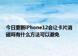 今日更新iPhone12会让卡片消磁吗有什么方法可以避免