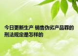 今日更新生产 销售伪劣产品罪的刑法规定是怎样的