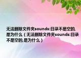 无法删除文件夹sounds:目录不是空的,是为什么（无法删除文件夹sounds:目录不是空的,是为什么）