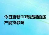 今日更新﻿﻿有按揭的房产能贷款吗