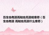 吾生也有涯而知也无涯啥意思（吾生也有涯 而知也无涯什么意思）