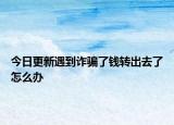 今日更新遇到诈骗了钱转出去了怎么办