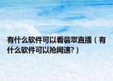 有什么软件可以看翡翠直播（有什么软件可以抢网速?）