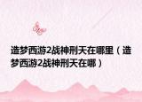 造梦西游2战神刑天在哪里（造梦西游2战神刑天在哪）