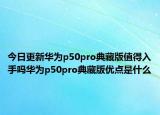 今日更新华为p50pro典藏版值得入手吗华为p50pro典藏版优点是什么