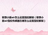 联想小新air怎么设置指纹解锁（联想小新air指纹传感器在哪怎么设置指纹解锁）