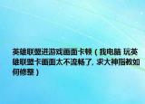英雄联盟进游戏画面卡顿（我电脑 玩英雄联盟卡画面太不流畅了, 求大神指教如何修整）