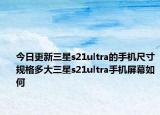 今日更新三星s21ultra的手机尺寸规格多大三星s21ultra手机屏幕如何