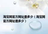 淘宝网官方网址是多少（淘宝网官方网址是多少）