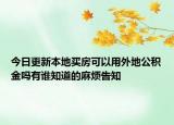 今日更新本地买房可以用外地公积金吗有谁知道的麻烦告知
