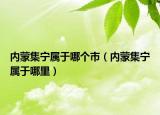 内蒙集宁属于哪个市（内蒙集宁属于哪里）