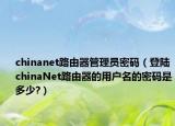 chinanet路由器管理员密码（登陆chinaNet路由器的用户名的密码是多少?）