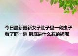 今日最新更新女子肚子里一窝虫子看了吓一跳 到底是什么惹的祸呢