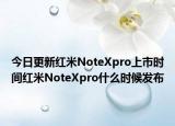 今日更新红米NoteXpro上市时间红米NoteXpro什么时候发布