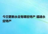 今日更新永定有哪些特产 福建永定特产