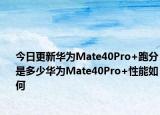 今日更新华为Mate40Pro+跑分是多少华为Mate40Pro+性能如何