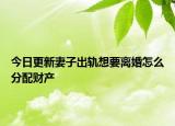 今日更新妻子出轨想要离婚怎么分配财产