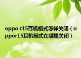 oppo r15耳机模式怎样关闭（oppor15耳机模式在哪里关闭）