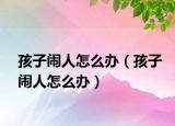 孩子闹人怎么办（孩子闹人怎么办）