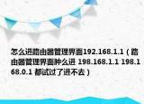 怎么进路由器管理界面192.168.1.1（路由器管理界面肿么进 198.168.1.1 198.168.0.1 都试过了进不去）