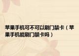 苹果手机可不可以刷门禁卡（苹果手机能刷门禁卡吗）