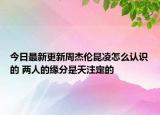 今日最新更新周杰伦昆凌怎么认识的 两人的缘分是天注定的