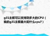 g31主板可以支持到多大的CPU（我的g31主板最大配什么cpu?）
