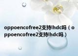 oppoencofree2支持lhdc吗（oppoencofree2支持lhdc吗）
