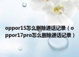 oppor15怎么删除通话记录（oppor17pro怎么删除通话记录）