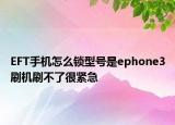 EFT手机怎么锁型号是ephone3刷机刷不了很紧急