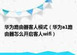 华为路由器客人模式（华为a1路由器怎么开启客人wifi）