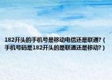 182开头的手机号是移动电信还是联通?（手机号码是182开头的是联通还是移动?）
