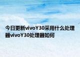 今日更新vivoY30采用什么处理器vivoY30处理器如何