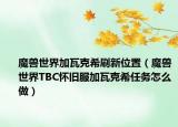 魔兽世界加瓦克希刷新位置（魔兽世界TBC怀旧服加瓦克希任务怎么做）