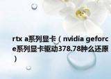 rtx a系列显卡（nvidia geforce系列显卡驱动378.78肿么还原）