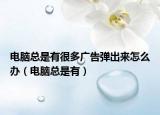 电脑总是有很多广告弹出来怎么办（电脑总是有）