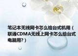 笔记本无线网卡怎么给台式机用（联通CDMA无线上网卡怎么给台式电脑用?）