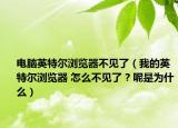 电脑英特尔浏览器不见了（我的英特尔浏览器 怎么不见了 ? 呢是为什么）