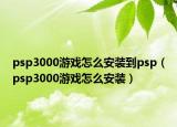 psp3000游戏怎么安装到psp（psp3000游戏怎么安装）
