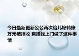 今日最新更新公公两次给儿媳转账万元被拒收 直接找上门做了这件事情