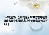 dnf风法穿什么甲精通（DNF穿皮甲的物理攻击职业如漫游战法穿炎蟒套装效果好吗?）