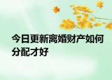 今日更新离婚财产如何分配才好