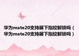 华为mate20支持屏下指纹解锁吗（华为mate20支持屏下指纹解锁吗）