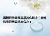 微博提示账号异常怎么解决（微博账号提示异常怎么办）